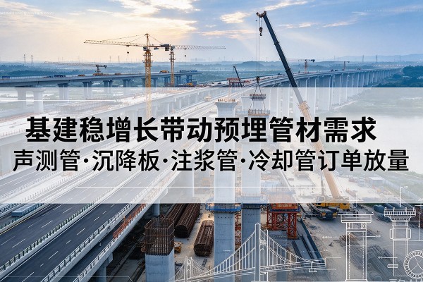 酒泉基建稳增长带动预埋监测管材需求，声测管、沉降板、注浆管订单持续放量